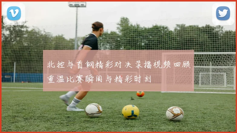 北控与首钢精彩对决录播视频回顾重温比赛瞬间与精彩时刻