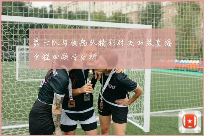 爵士队与快船队精彩对决回放直播全程回顾与分析