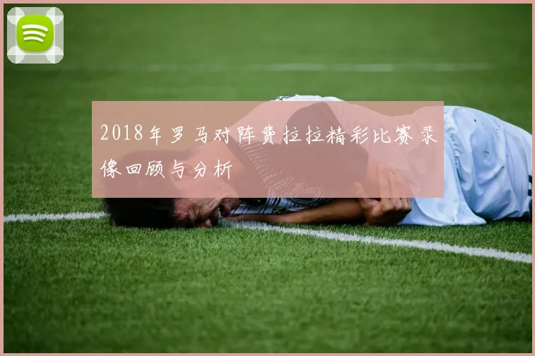 2018年罗马对阵费拉拉精彩比赛录像回顾与分析