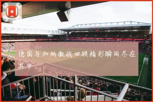 德国与加纳激战回顾精彩瞬间尽在其中