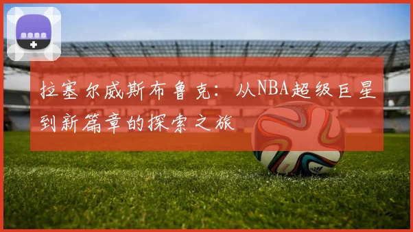 拉塞尔威斯布鲁克：从NBA超级巨星到新篇章的探索之旅