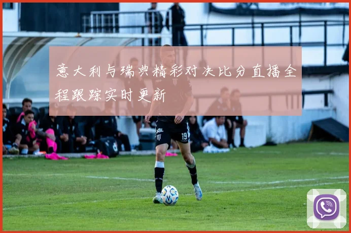 意大利与瑞典精彩对决比分直播全程跟踪实时更新