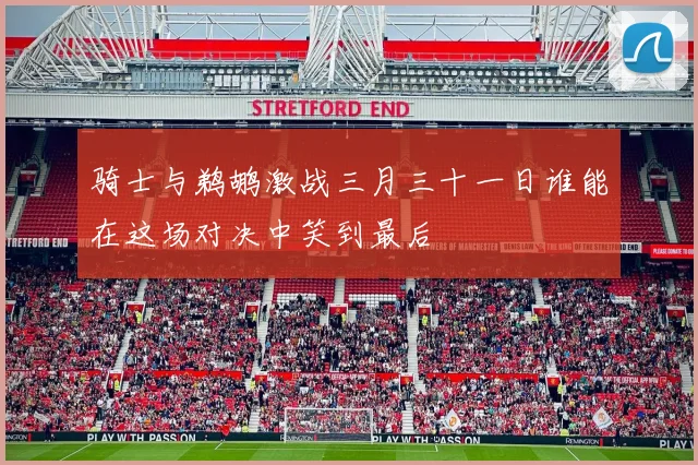 骑士与鹈鹕激战三月三十一日谁能在这场对决中笑到最后