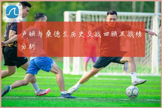 卢顿与桑德兰历史交战回顾及战绩分析