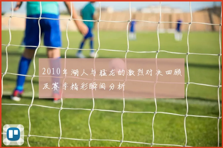 2010年湖人与猛龙的激烈对决回顾及赛季精彩瞬间分析