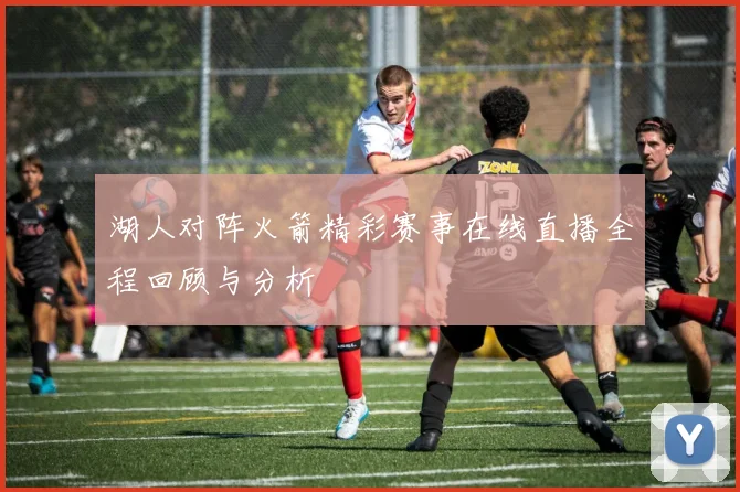 湖人对阵火箭精彩赛事在线直播全程回顾与分析