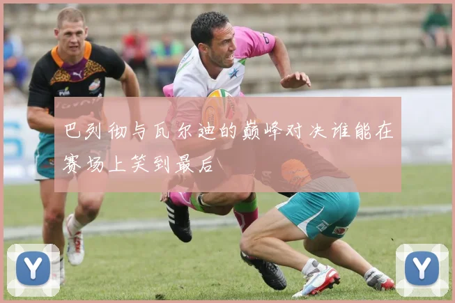 巴列彻与瓦尔迪的巅峰对决谁能在赛场上笑到最后