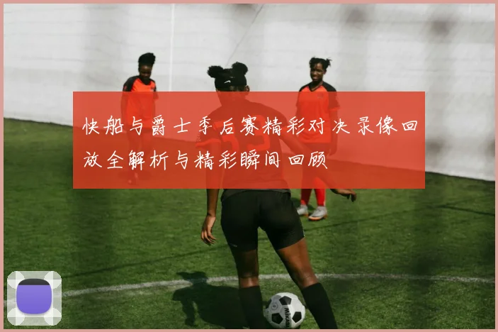 快船与爵士季后赛精彩对决录像回放全解析与精彩瞬间回顾
