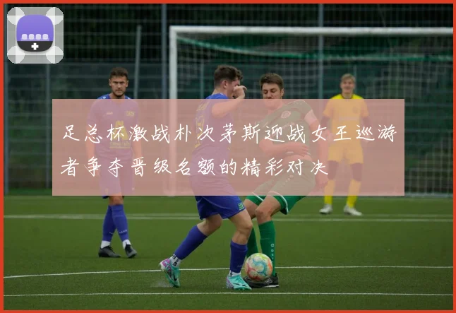 足总杯激战朴次茅斯迎战女王巡游者争夺晋级名额的精彩对决