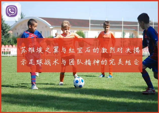 苏维埃之翼与红宝石的激烈对决揭示足球战术与团队精神的完美结合