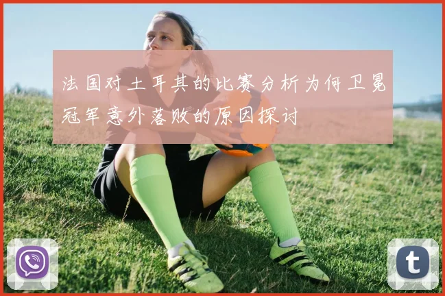 法国对土耳其的比赛分析为何卫冕冠军意外落败的原因探讨