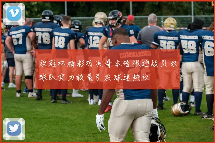 欧冠杯精彩对决哥本哈根迎战贝尔球队实力较量引发球迷热议