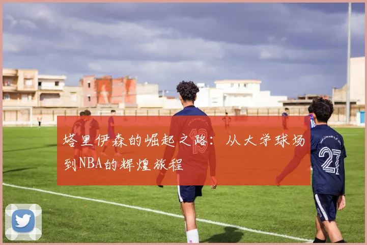 塔里伊森的崛起之路：从大学球场到NBA的辉煌旅程