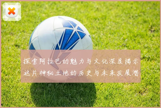 探索阿拉巴的魅力与文化深度揭示这片神秘土地的历史与未来发展潜力